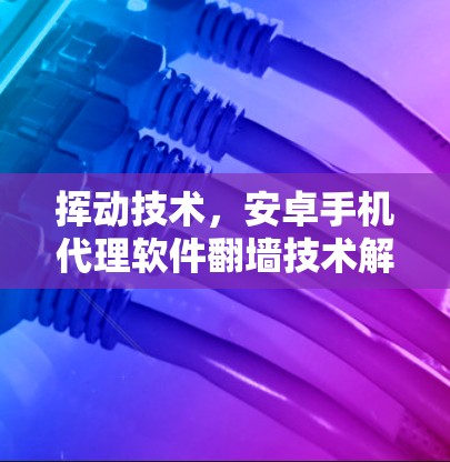 挥动技术,安卓手机代理软件翻墙技术解析 挥动技术,安卓手机代理软件翻墙技术解析