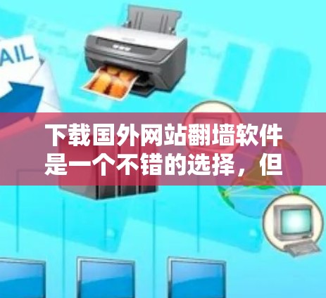 下载国外网站翻墙软件是一个不错的选择，但需要权衡用户的需求、安全性和网络环境等因素。以下是一些详细的建议和步骤，帮助你更好地选择和使用翻墙软件