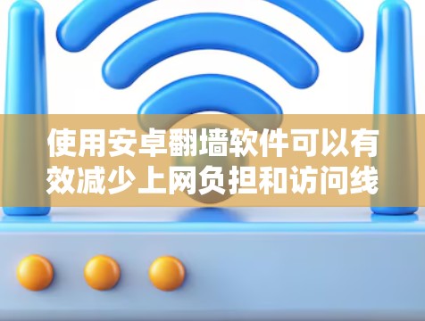 使用安卓翻墙软件可以有效减少上网负担和访问线上资源。以下是一步步的建议和信息 使用安卓翻墙软件可以有效减少上网负担和访问线上资源。以下是一步步的建议和信息