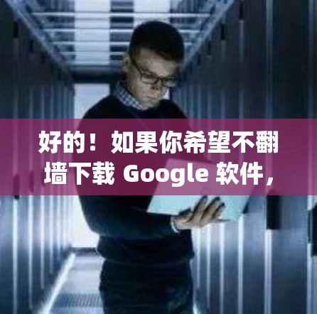 好的!如果你希望不翻墙下载 Google 软件,以下是一些步骤和建议 好的!如果你希望不翻墙下载 Google 软件,以下是一些步骤和建议