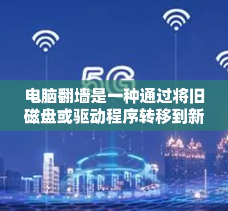 电脑翻墙是一种通过将旧磁盘或驱动程序转移到新磁盘或驱动程序来恢复设备的操作,尤其适用于旧装机器配置不全的电脑。以下是一些适合的步骤和工具,帮助您完成电脑翻墙 电脑翻墙是一种通过将旧磁盘或驱动程序转移到新磁盘或驱动程序来恢复设备的操作,尤其适用于旧装机器配置不全的电脑。以下是一些适合的步骤和工具,帮助您完成电脑翻墙