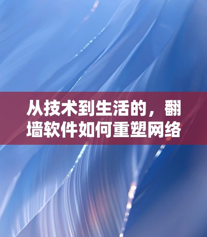 从技术到生活的,翻墙软件如何重塑网络环境 从技术到生活的,翻墙软件如何重塑网络环境