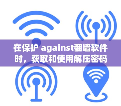 在保护 against翻墙软件时，获取和使用解压密码需要谨慎，确保其安全。以下是一个有条理的指南，帮助你更好地保护你的文件