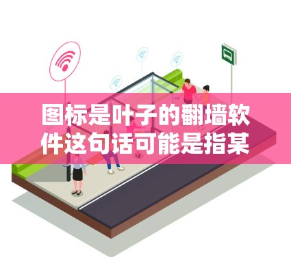 图标是叶子的翻墙软件这句话可能是指某个软件的名称,其中叶子可能是指软件的设计灵感或名称的一部分。具体含义可能取决于上下文 图标是叶子的翻墙软件这句话可能是指某个软件的名称,其中叶子可能是指软件的设计灵感或名称的一部分。具体含义可能取决于上下文