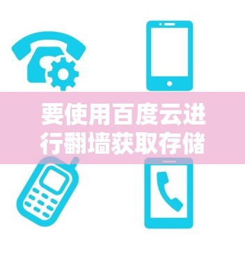要使用百度云进行翻墙获取存储空间,您可以按照以下步骤操作