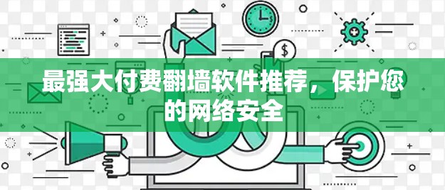 最强大付费翻墙软件推荐,保护您的网络安全 最强大付费翻墙软件推荐,保护您的网络安全