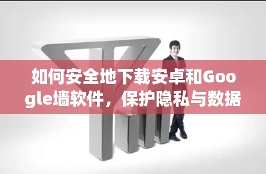 如何安全地下载安卓和Google墙软件，保护隐私与数据安全的实用指南