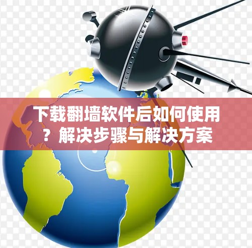 下载翻墙软件后如何使用?解决步骤与解决方案 下载翻墙软件后如何使用?解决步骤与解决方案