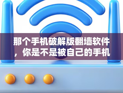 那个手机破解版翻墙软件,你是不是被自己的手机给骗了? 那个手机破解版翻墙软件,你是不是被自己的手机给骗了?