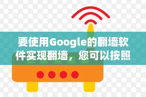 要使用Google的翻墙软件实现翻墙,您可以按照以下步骤操作 要使用Google的翻墙软件实现翻墙,您可以按照以下步骤操作