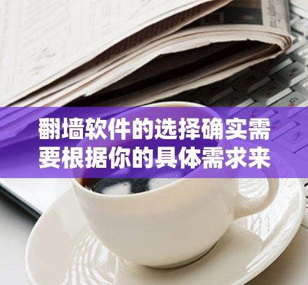 翻墙软件的选择确实需要根据你的具体需求来决定。以下是一些常见的翻墙软件推荐,供你参考 翻墙软件的选择确实需要根据你的具体需求来决定。以下是一些常见的翻墙软件推荐,供你参考