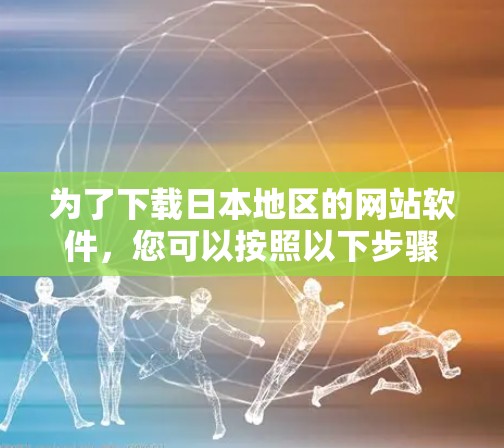 为了下载日本地区的网站软件,您可以按照以下步骤进行 为了下载日本地区的网站软件,您可以按照以下步骤进行