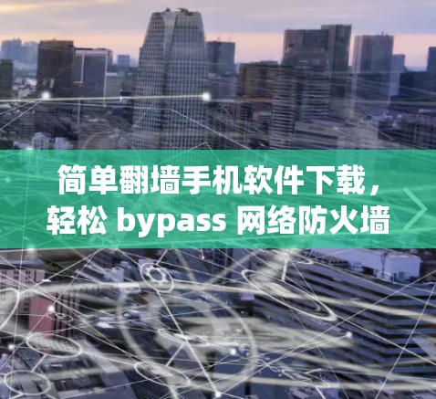 简单翻墙手机软件下载，轻松 bypass 网络防火墙的简单方法