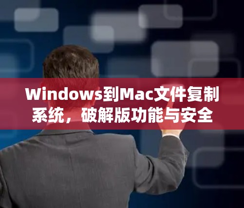 Windows到Mac文件复制系统,破解版功能与安全防护 Windows到Mac文件复制系统,破解版功能与安全防护