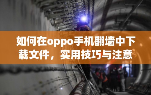 如何在oppo手机翻墙中下载文件,实用技巧与注意事项 如何在oppo手机翻墙中下载文件,实用技巧与注意事项