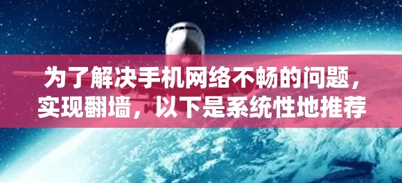 为了解决手机网络不畅的问题，实现翻墙，以下是系统性地推荐和推荐步骤