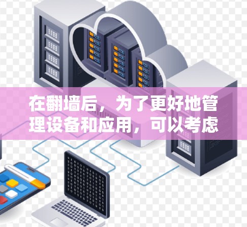 在翻墙后,为了更好地管理设备和应用,可以考虑以下步骤和工具 在翻墙后,为了更好地管理设备和应用,可以考虑以下步骤和工具