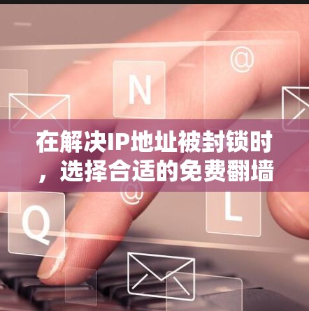 在解决IP地址被封锁时,选择合适的免费翻墙软件或在线工具是一个可行且重要的步骤。以下是对可能的免费和付费翻墙软件的总结