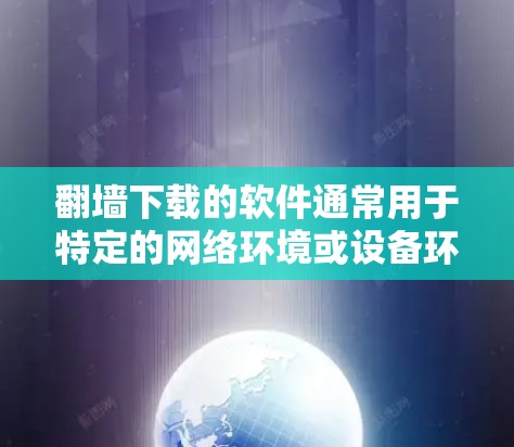 翻墙下载的软件通常用于特定的网络环境或设备环境,其中包括以下几种情况 翻墙下载的软件通常用于特定的网络环境或设备环境,其中包括以下几种情况