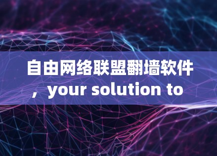 自由网络联盟翻墙软件，your solution to secure and efficient network access