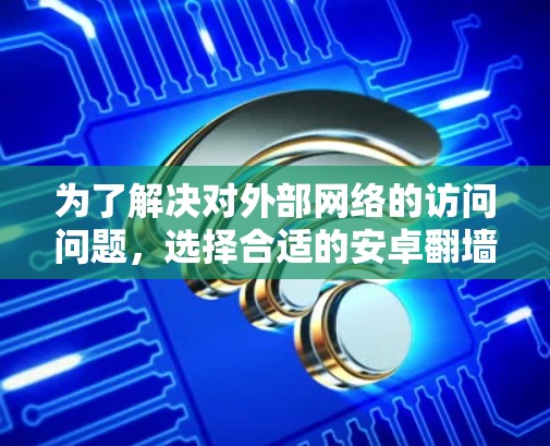 为了解决对外部网络的访问问题，选择合适的安卓翻墙软件是一个明智的选择。以下是对几个主要翻墙软件的详细介绍，帮助你做出最佳选择