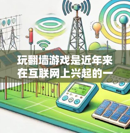 玩翻墙游戏是近年来在互联网上兴起的一种娱乐方式，通过下载或在线访问外部网络的软件。以下是对这些翻墙游戏的详细介绍