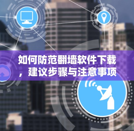 如何防范翻墙软件下载，建议步骤与注意事项