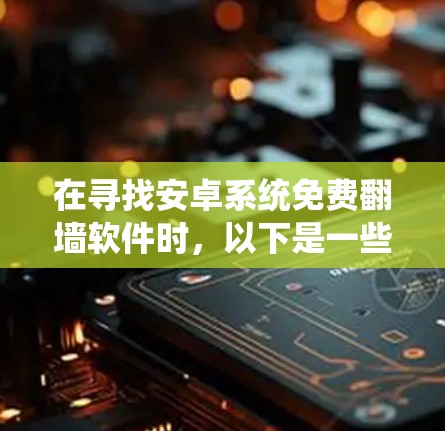 在寻找安卓系统免费翻墙软件时,以下是一些综合考虑的因素和推荐 在寻找安卓系统免费翻墙软件时,以下是一些综合考虑的因素和推荐