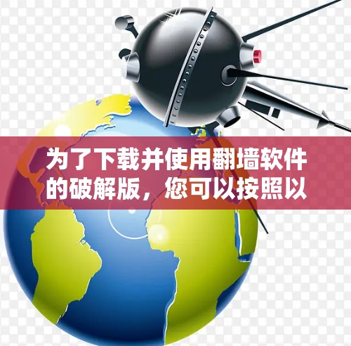 为了下载并使用翻墙软件的破解版，您可以按照以下步骤进行操作