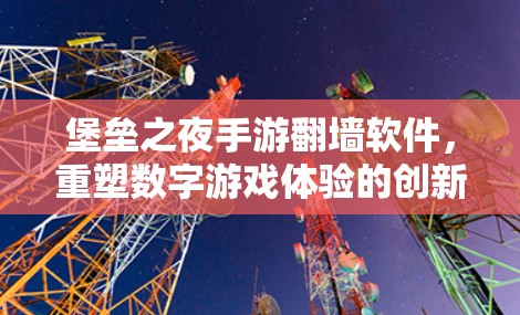 堡垒之夜手游翻墙软件,重塑数字游戏体验的创新技术解决方案 堡垒之夜手游翻墙软件,重塑数字游戏体验的创新技术解决方案