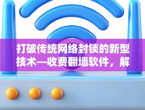 打破传统网络封锁的新型技术—收费翻墙软件,解决网络流量管理难题 打破传统网络封锁的新型技术—收费翻墙软件,解决网络流量管理难题