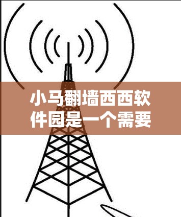 小马翻墙西西软件园是一个需要设置自动翻墙功能的软件,通常涉及以下步骤 小马翻墙西西软件园是一个需要设置自动翻墙功能的软件,通常涉及以下步骤