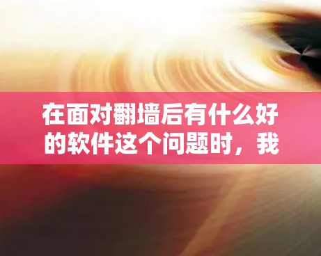 在面对翻墙后有什么好的软件这个问题时,我们可以按照以下步骤进行分析和选择 在面对翻墙后有什么好的软件这个问题时,我们可以按照以下步骤进行分析和选择