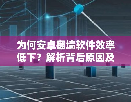 为何安卓翻墙软件效率低下？解析背后原因及解决方案