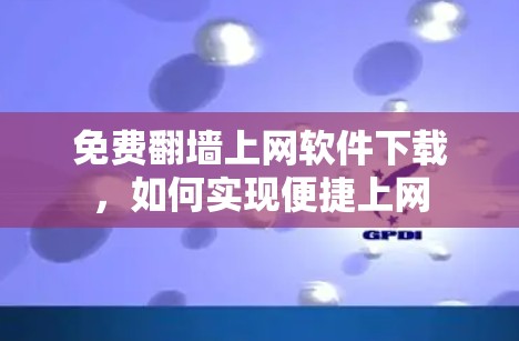 免费翻墙上网软件下载,如何实现便捷上网 免费翻墙上网软件下载,如何实现便捷上网