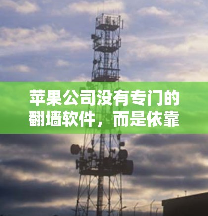苹果公司没有专门的翻墙软件,而是依靠第三方工具或苹果的云服务进行翻墙功能。以下是一些与苹果公司相关但与翻墙无关的信息 苹果公司没有专门的翻墙软件,而是依靠第三方工具或苹果的云服务进行翻墙功能。以下是一些与苹果公司相关但与翻墙无关的信息
