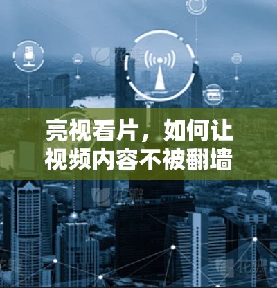 亮视看片,如何让视频内容不被翻墙? 亮视看片,如何让视频内容不被翻墙?