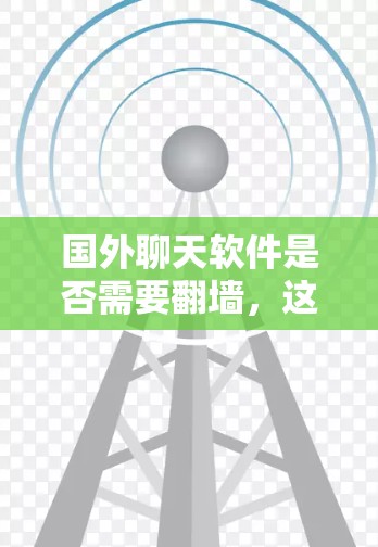 国外聊天软件是否需要翻墙，这取决于具体的使用场景和软件的设置。以下是一些关键点需要考虑