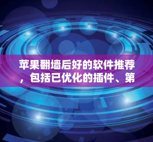苹果翻墙后好的软件推荐，包括已优化的插件、第三方应用以及一些知名工具。以下是一些适合的建议