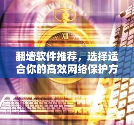 翻墙软件推荐,选择适合你的高效网络保护方案 翻墙软件推荐,选择适合你的高效网络保护方案