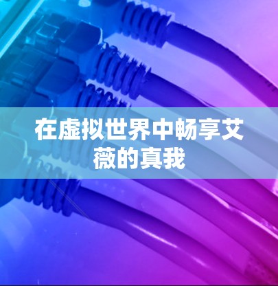 在虚拟世界中畅享艾薇的真我 在虚拟世界中畅享艾薇的真我