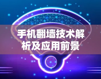 手机翻墙技术解析及应用前景 手机翻墙技术解析及应用前景