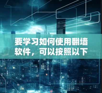 要学习如何使用翻墙软件，可以按照以下步骤进行