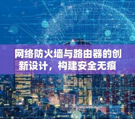 网络防火墙与路由器的创新设计,构建安全无痕的网络世界的未来 网络防火墙与路由器的创新设计,构建安全无痕的网络世界的未来