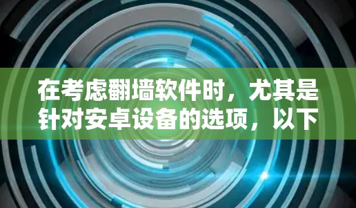 在考虑翻墙软件时，尤其是针对安卓设备的选项，以下是一些推荐的选择，每个软件都有其独特的优势和适用场景