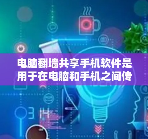 电脑翻墙共享手机软件是用于在电脑和手机之间传输信息的软件，分为翻墙软件和共享软件，各有不同的应用场景和功能