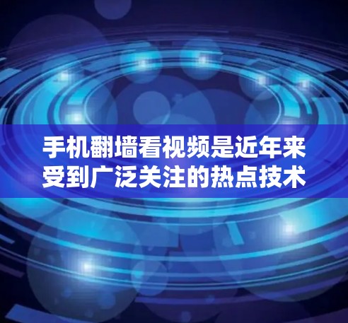 手机翻墙看视频是近年来受到广泛关注的热点技术，以下是详细的步骤和建议，帮助您顺利使用相关软件