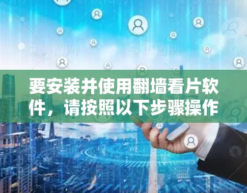 要安装并使用翻墙看片软件，请按照以下步骤操作