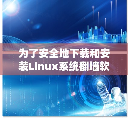 为了安全地下载和安装Linux系统翻墙软件，可以按照以下步骤进行
