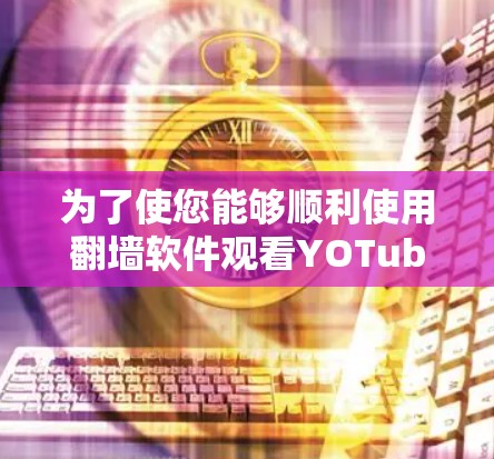 为了使您能够顺利使用翻墙软件观看YOTube的视频，以下是一步步的建议